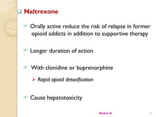 ? Naltrexone
? Orally active reduce the risk of relapse in former
opioid addicts in addition to supportive therapy
? Longer duration of action
? With clonidine or buprenorphine
? Rapid opioid detoxification
? Cause hepatotoxicity
Berhan B. 42
 