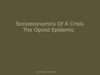 Socioeconomics Of A Crisis
The Opioid Epidemic
Eric Dentler, May 2018
 