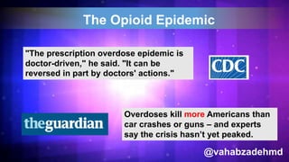 The Opioid Epidemic
"The prescription overdose epidemic is
doctor-driven," he said. "It can be
reversed in part by doctors' actions."
Overdoses kill more Americans than
car crashes or guns – and experts
say the crisis hasn’t yet peaked.
@vahabzadehmd
 