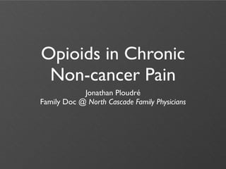 Opioids in Chronic
 Non-cancer Pain
            Jonathan Ploudré
Family Doc @ North Cascade Family Physicians
 