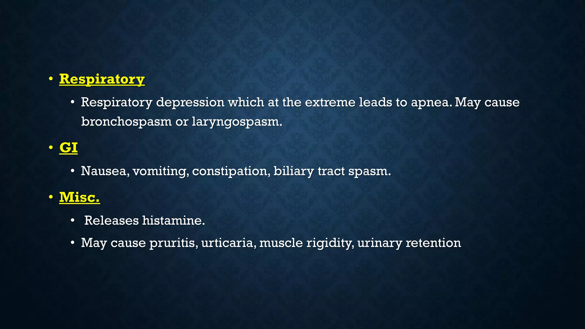 • Respiratory
• Respiratory depression which at the extreme leads to apnea. May cause
bronchospasm or laryngospasm.
• GI
• Nausea, vomiting, constipation, biliary tract spasm.
• Misc.
• Releases histamine.
• May cause pruritis, urticaria, muscle rigidity, urinary retention
 