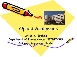 Opioid Analgesics 
Dr. D. K. Brahma 
Department of Pharmacology, NEIGRIHMS 
Shillong, Meghalaya, Imdia 
 