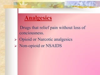 Analgesics
Drugs that relief pain without loss of
conciousness.
 Opioid or Narcotic analgesics
 Non-opioid or NSAIDS
 