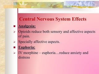 Central Nervous System Effects
 Analgesia:
 Opioids reduce both sensory and affective aspects
of pain.
 Specially affective aspects.
 Euphoria:
 IV morphine – euphoria…reduce anxiety and
distress
 