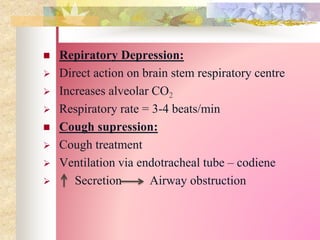  Repiratory Depression:
 Direct action on brain stem respiratory centre
 Increases alveolar CO2
 Respiratory rate = 3-4 beats/min
 Cough supression:
 Cough treatment
 Ventilation via endotracheal tube – codiene
 Secretion Airway obstruction
 