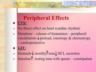 Peripheral Effects
 CVS:
 No direct effect on heart (cardiac rhythm)
 Morphine – release of histamines – peripheral
vasodilation- preload, ionotropy & chronotropy
– cardioprotective
 GIT:
 Stomach- motility tone HCL secretion
 Intestine- resting tone with spasm – constipation
 