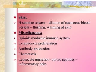  Skin:
 Histamine release – dilation of cutaneous blood
vessels – flushing, warming of skin
 Miscellaneous:
 Opioids modulate immune system
 Lymphocyte proliferation
 Antibody production
 Chemotaxis
 Leucocyte migration- opioid peptides –
inflammatory pain.
 
