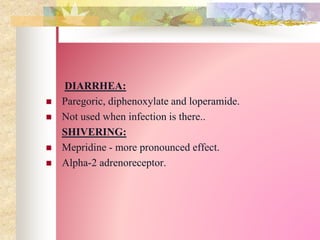 DIARRHEA:
 Paregoric, diphenoxylate and loperamide.
 Not used when infection is there..
SHIVERING:
 Mepridine - more pronounced effect.
 Alpha-2 adrenoreceptor.
 