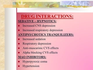 DRUG INTERACTIONS:
SEDATIVE – HYPNOTICS:
 Increased CNS depression
 Increased respiratory depression
ANTIPSYCHOTICS TRANQUILIZERS:
 Increased sedation
 Respiratory depression
 Anti-muscarinic CVS effects
 Alpha blocking CVS effects
MAO INHIBITORS:
 Hyperpyrexic coma
 Hypertension
 