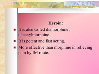 Heroin:
 It is also called diamorphine ,
diacetylmorphine.
 It is potent and fast acting.
 More effective than morphine in relieving
pain by IM route.
 