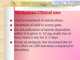 Methadone-Clinical uses
 Used in treatment of opioid abuse.
 Treatment of mild to severe pain.
 For detoxification of heroin dependent
addict it is given 5-10 mg orally two to
three times a day for 2-3 days.
 Its use as analgesic has increased due to
less effect on CNS functions compared to
Morphine.
 