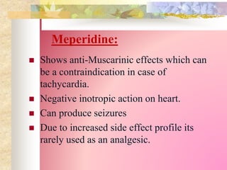 Meperidine:
 Shows anti-Muscarinic effects which can
be a contraindication in case of
tachycardia.
 Negative inotropic action on heart.
 Can produce seizures
 Due to increased side effect profile its
rarely used as an analgesic.
 