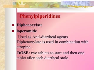 Phenylpiperidines
 Diphenoxylate
 loperamide
Used as Anti-diarrheal agents.
Diphenoxylate is used in combination with
atropine.
DOSE: two tablets to start and then one
tablet after each diarrheal stole.
 