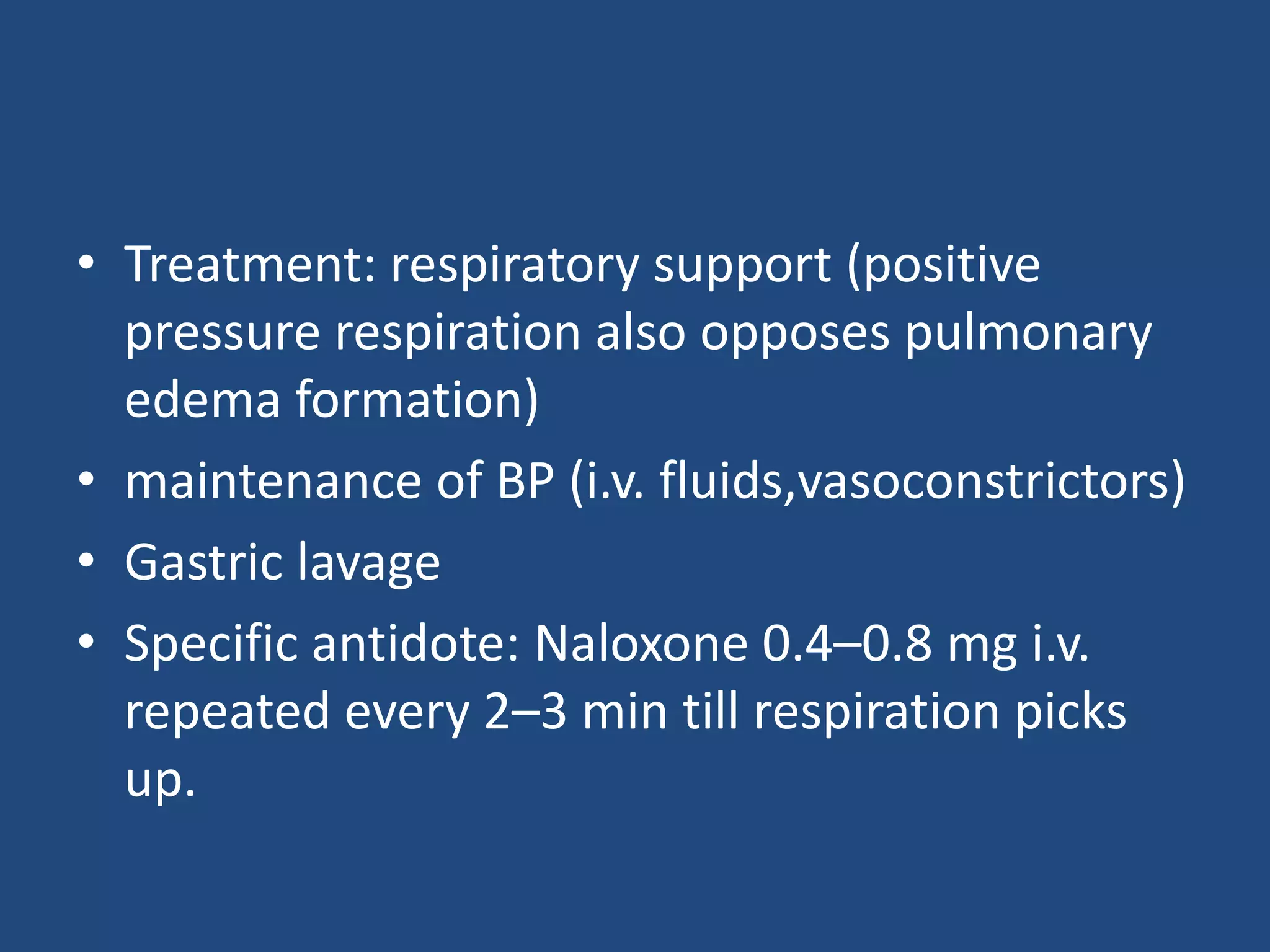 • Treatment: respiratory support (positive
pressure respiration also opposes pulmonary
edema formation)
• maintenance of BP (i.v. fluids,vasoconstrictors)
• Gastric lavage
• Specific antidote: Naloxone 0.4–0.8 mg i.v.
repeated every 2–3 min till respiration picks
up.
 