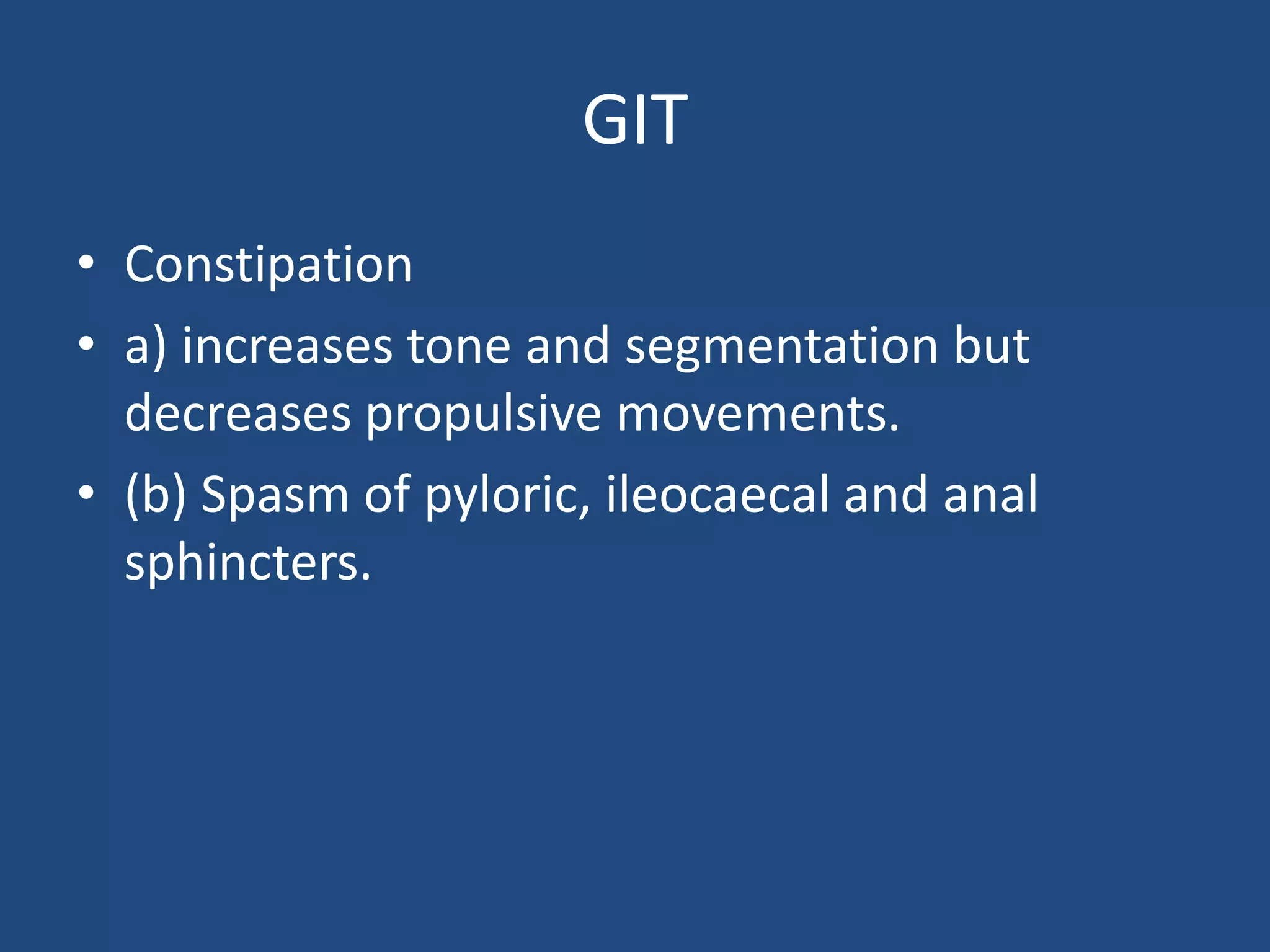 GIT
• Constipation
• a) increases tone and segmentation but
decreases propulsive movements.
• (b) Spasm of pyloric, ileocaecal and anal
sphincters.
 
