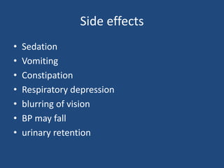 Side effects
• Sedation
• Vomiting
• Constipation
• Respiratory depression
• blurring of vision
• BP may fall
• urinary retention
 