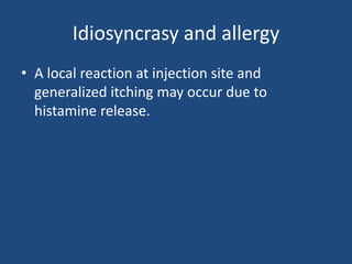 Idiosyncrasy and allergy
• A local reaction at injection site and
generalized itching may occur due to
histamine release.
 