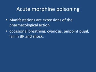 Acute morphine poisoning
• Manifestations are extensions of the
pharmacological action.
• occasional breathing, cyanosis, pinpoint pupil,
fall in BP and shock.
 