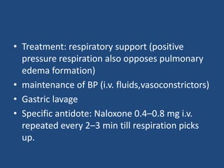 • Treatment: respiratory support (positive
pressure respiration also opposes pulmonary
edema formation)
• maintenance of BP (i.v. fluids,vasoconstrictors)
• Gastric lavage
• Specific antidote: Naloxone 0.4–0.8 mg i.v.
repeated every 2–3 min till respiration picks
up.
 