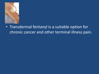 • Transdermal fentanyl is a suitable option for
chronic cancer and other terminal illness pain.
 