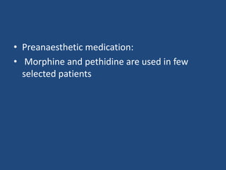 • Preanaesthetic medication:
• Morphine and pethidine are used in few
selected patients
 