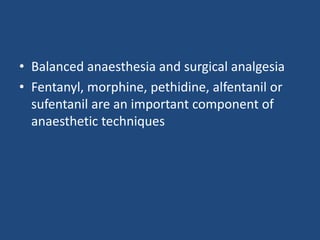 • Balanced anaesthesia and surgical analgesia
• Fentanyl, morphine, pethidine, alfentanil or
sufentanil are an important component of
anaesthetic techniques
 