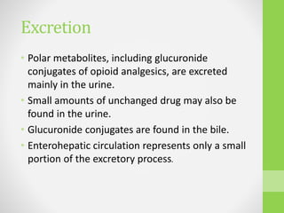 Excretion
• Polar metabolites, including glucuronide
conjugates of opioid analgesics, are excreted
mainly in the urine.
• Small amounts of unchanged drug may also be
found in the urine.
• Glucuronide conjugates are found in the bile.
• Enterohepatic circulation represents only a small
portion of the excretory process.
 