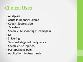 Clinical Uses
• Analgesia
• Acute Pulmonary Edema
• Cough Suppression
• Diarrhea
• Severe cute shooting visceral pain.
• MI.
• Shivering
• Terminal stages of malignancy.
• Severe crush injuries.
• Postoperative pain.
• Applications in Anesthesia
 