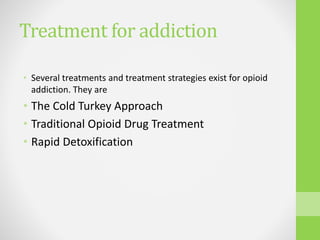 Treatment for addiction
• Several treatments and treatment strategies exist for opioid
addiction. They are
• The Cold Turkey Approach
• Traditional Opioid Drug Treatment
• Rapid Detoxification
 