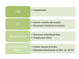 • Hypotension
CVS
• Gastric motility-decreased
• Decreases intestinal secretions
GIT
• Decrease renal blood flow
• Antidiuretic effect
Renal function
• Inhibit release of GnRH
• Decrease blood levels of FSH, LH, ACTH
Neuroendocrine
effects
 