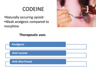 CODEINE
•Naturally occuring opioid
•Weak analgesic compared to
morphine
Analgesic
Anti tussive
Anti diarrhoeal
Therapeutic uses
 