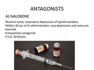 ANTAGONISTS
A) NALOXONE
•Reverse coma, respiratory depression of opioid overdose
•Within 30 sec of IV administration, resp depression and coma are
reversed
•Competitive antagonist
•T1/2- 30-81min
 