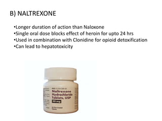 B) NALTREXONE
•Longer duration of action than Naloxone
•Single oral dose blocks effect of heroin for upto 24 hrs
•Used in combination with Clonidine for opioid detoxification
•Can lead to hepatotoxicity
 