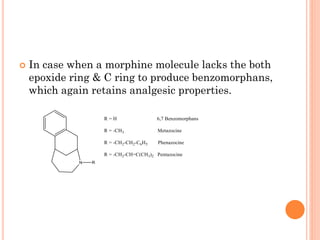  In case when a morphine molecule lacks the both
epoxide ring & C ring to produce benzomorphans,
which again retains analgesic properties.
 