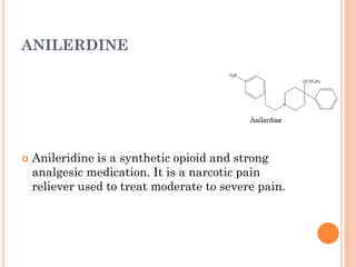 ANILERDINE
 Anileridine is a synthetic opioid and strong
analgesic medication. It is a narcotic pain
reliever used to treat moderate to severe pain.
 