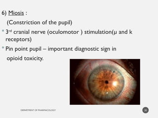 DEPARTMENT OF PHARMACOLOGY
6) Miosis :
(Constriction of the pupil)
 3rd
cranial nerve (oculomotor ) stimulation(µ and k
receptors)
 Pin point pupil – important diagnostic sign in
opioid toxicity.
20
 