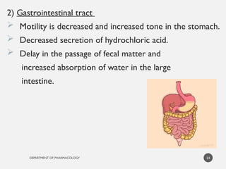 DEPARTMENT OF PHARMACOLOGY
2) Gastrointestinal tract
 Motility is decreased and increased tone in the stomach.
 Decreased secretion of hydrochloric acid.
 Delay in the passage of fecal matter and
increased absorption of water in the large
intestine.
24
 