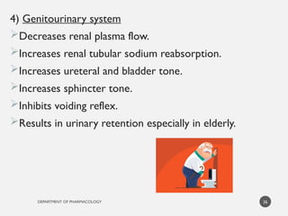 DEPARTMENT OF PHARMACOLOGY
4) Genitourinary system
Decreases renal plasma flow.
Increases renal tubular sodium reabsorption.
Increases ureteral and bladder tone.
Increases sphincter tone.
Inhibits voiding reflex.
Results in urinary retention especially in elderly.
26
 