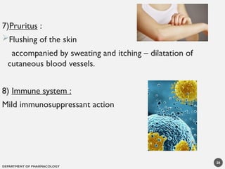 DEPARTMENT OF PHARMACOLOGY
28
7)Pruritus :
Flushing of the skin
accompanied by sweating and itching – dilatation of
cutaneous blood vessels.
8) Immune system :
Mild immunosuppressant action
 