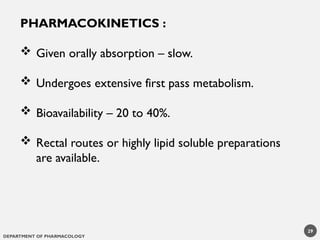 DEPARTMENT OF PHARMACOLOGY
PHARMACOKINETICS :
 Given orally absorption – slow.
 Undergoes extensive first pass metabolism.
 Bioavailability – 20 to 40%.
 Rectal routes or highly lipid soluble preparations
are available.
29
 