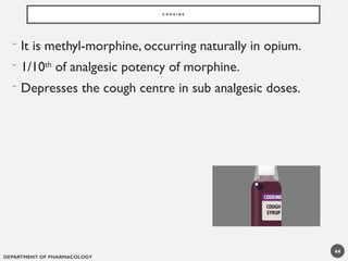 DEPARTMENT OF PHARMACOLOGY
44
C O D E I N E
- It is methyl-morphine, occurring naturally in opium.
- 1/10th
of analgesic potency of morphine.
- Depresses the cough centre in sub analgesic doses.
 
