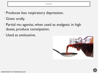 DEPARTMENT OF PHARMACOLOGY
45
C O D E I N E
- Produces less respiratory depression.
- Given orally.
- Partial mu agonist, when used as analgesic in high
doses, produce constipation.
- Used as antitussive.
 