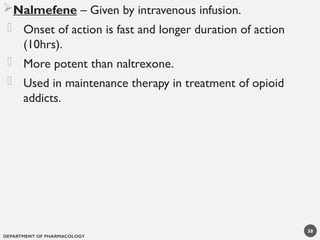 DEPARTMENT OF PHARMACOLOGY
58
Nalmefene – Given by intravenous infusion.
- Onset of action is fast and longer duration of action
(10hrs).
- More potent than naltrexone.
- Used in maintenance therapy in treatment of opioid
addicts.
 