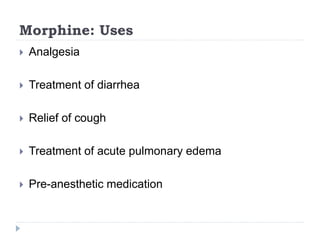 Morphine: Uses
 Analgesia
 Treatment of diarrhea
 Relief of cough
 Treatment of acute pulmonary edema
 Pre-anesthetic medication
 