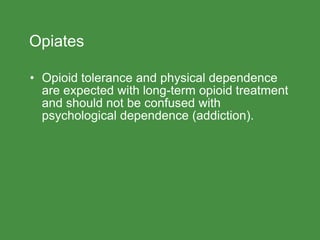 Opiates
• Opioid tolerance and physical dependence
are expected with long-term opioid treatment
and should not be confused with
psychological dependence (addiction).
 