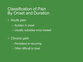 Classification of Pain
By Onset and Duration
• Acute pain
– Sudden in onset
– Usually subsides once treated
• Chronic pain
– Persistent or recurring
– Often difficult to treat
 