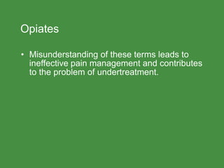 Opiates
• Misunderstanding of these terms leads to
ineffective pain management and contributes
to the problem of undertreatment.
 