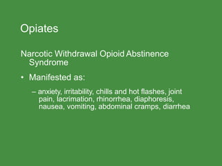Opiates
Narcotic Withdrawal Opioid Abstinence
Syndrome
• Manifested as:
– anxiety, irritability, chills and hot flashes, joint
pain, lacrimation, rhinorrhea, diaphoresis,
nausea, vomiting, abdominal cramps, diarrhea
 