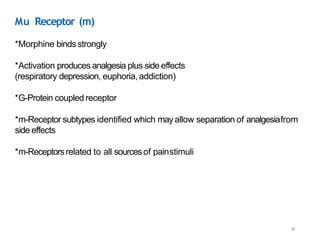 38
Mu Receptor (m)
*Morphine bindsstrongly
*Activation produces analgesia plus side effects
(respiratory depression, euphoria,addiction)
*G-Protein coupled receptor
*m-Receptor subtypes identified which mayallow separation of analgesiafrom
side effects
*m-Receptorsrelated to all sourcesof painstimuli
 