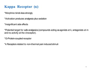 39
Kappa Receptor ()
*Morphine binds lessstrongly
*Activation produces analgesia plus sedation
*Insignificant side effects
*Potential target for safeanalgesics(compounds acting asagonists at k, antagonists at m
and no activity at the dreceptor).
*G-Protein-coupled receptor
*k Receptors related to non-thermal pain inducedstimuli
 